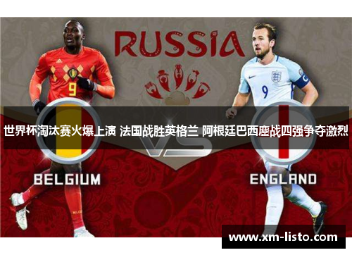 世界杯淘汰赛火爆上演 法国战胜英格兰 阿根廷巴西鏖战四强争夺激烈