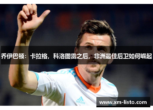 乔伊巴顿：卡拉格，科洛图雷之后，非洲最佳后卫如何崛起