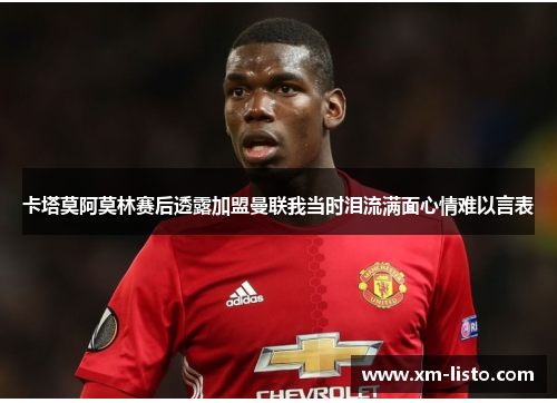 卡塔莫阿莫林赛后透露加盟曼联我当时泪流满面心情难以言表