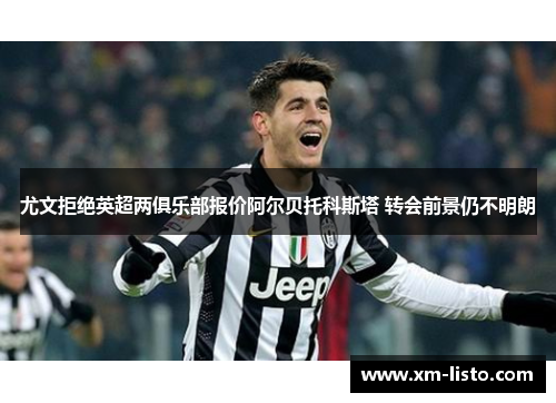尤文拒绝英超两俱乐部报价阿尔贝托科斯塔 转会前景仍不明朗