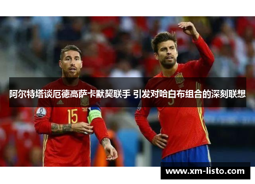 阿尔特塔谈厄德高萨卡默契联手 引发对哈白布组合的深刻联想