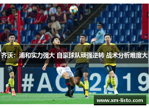 齐沃：浦和实力强大 自豪球队顽强逆转 战术分析难度大