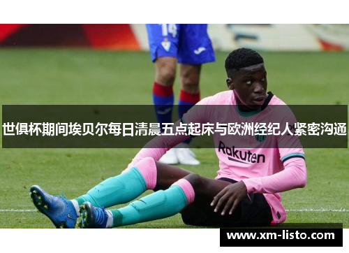 世俱杯期间埃贝尔每日清晨五点起床与欧洲经纪人紧密沟通